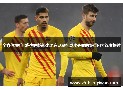 全方位解析巴萨为何始终未能在欧联杯成功夺冠的多重因素深度探讨