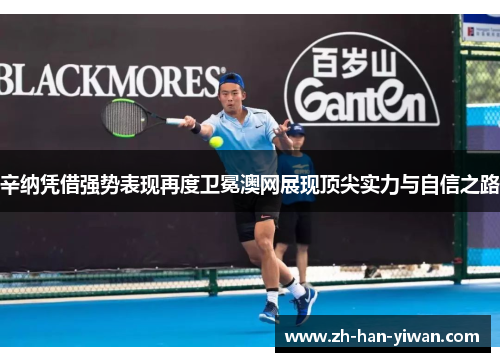 辛纳凭借强势表现再度卫冕澳网展现顶尖实力与自信之路