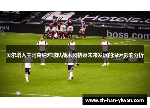 贝尔塔入主阿森纳对球队战术风格及未来发展的深远影响分析