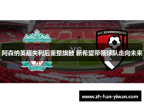 阿森纳英超失利后重整旗鼓 新希望带领球队走向未来