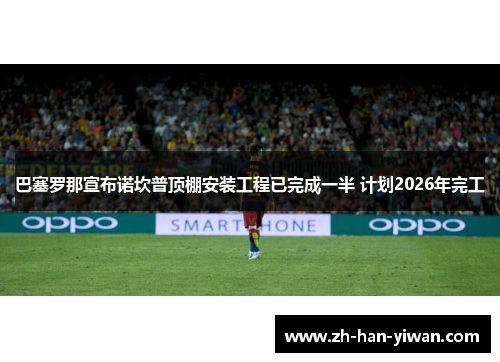 巴塞罗那宣布诺坎普顶棚安装工程已完成一半 计划2026年完工